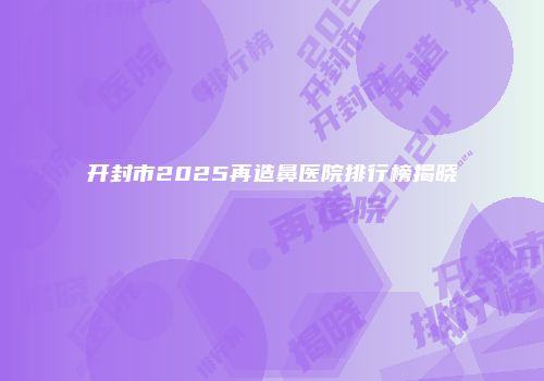 开封市2025再造鼻医院排行榜揭晓
