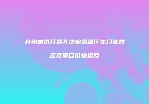 台州市切开鼻孔法缩鼻翼医生口碑排名及项目价格揭晓