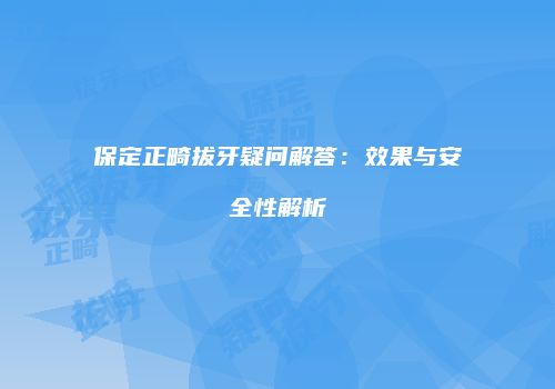 保定正畸拔牙疑问解答：效果与安全性解析