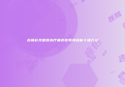 吉林彩光嫩肤治疗痤疮医院排名前十强介绍