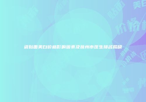 瓷贴面美白价格影响因素及抚州市医生排名揭晓