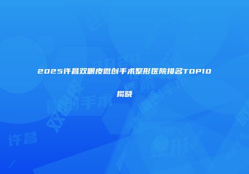 2025许昌双眼皮微创手术整形医院排名TOP10揭晓
