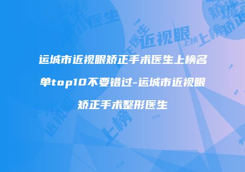 运城市近视眼矫正手术医生上榜名单top10不要错过-运城市近视眼矫正手术整形医生