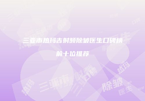 三亚市热玛吉射频除皱医生口碑榜前十位推荐