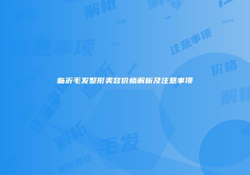 临沂毛发整形美容价格解析及注意事项