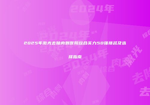 2025年激光去除肉刺医院综合实力50强排名及选择指南
