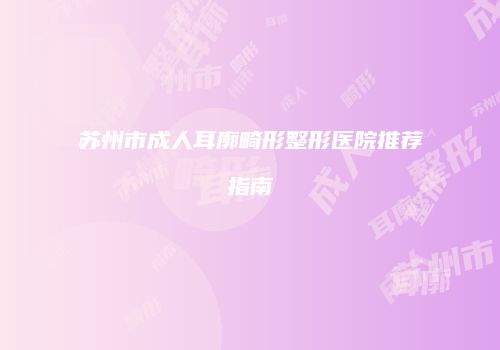 苏州市成人耳廓畸形整形医院推荐指南
