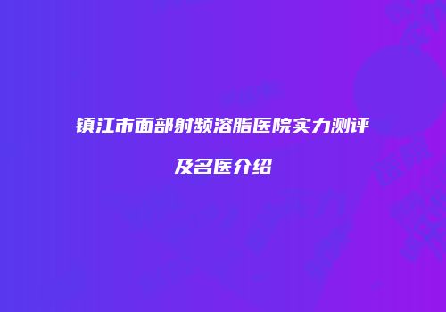镇江市面部射频溶脂医院实力测评及名医介绍