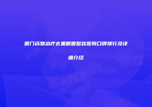 厦门药物治疗去黑眼圈整容医院口碑排行及详细介绍