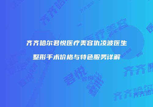 齐齐哈尔君悦医疗美容仇凌波医生整形手术价格与特色服务详解