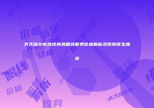 齐齐哈尔市洗纹身洗眼线服务价格解析及医院医生推荐