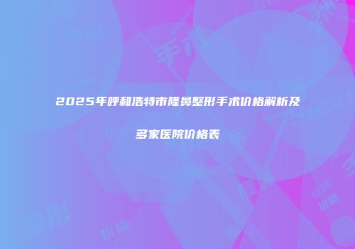 2025年呼和浩特市隆鼻整形手术价格解析及多家医院价格表