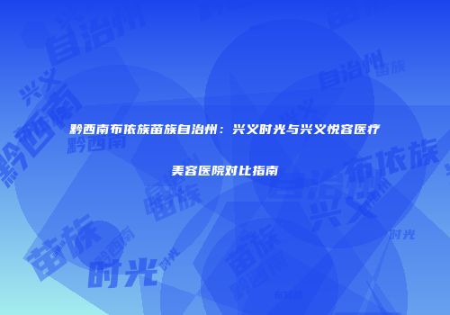 黔西南布依族苗族自治州：兴义时光与兴义悦容医疗美容医院对比指南