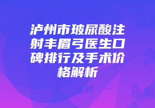 泸州市玻尿酸注射丰眉弓医生口碑排行及手术价格解析