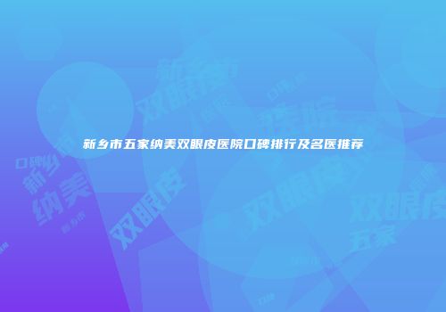 新乡市五家纳美双眼皮医院口碑排行及名医推荐