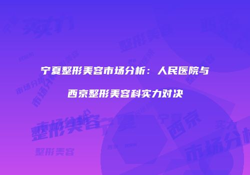 宁夏整形美容市场分析：人民医院与西京整形美容科实力对决