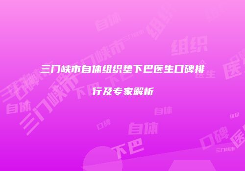 三门峡市自体组织垫下巴医生口碑排行及专家解析