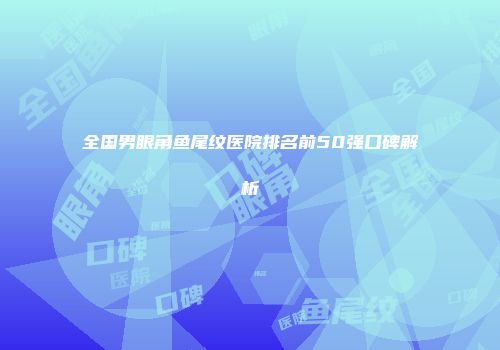 全国男眼角鱼尾纹医院排名前50强口碑解析