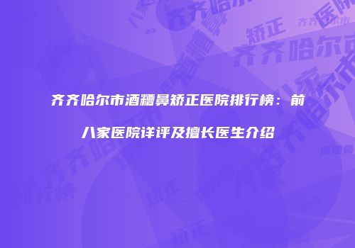 齐齐哈尔市酒糟鼻矫正医院排行榜：前八家医院详评及擅长医生介绍