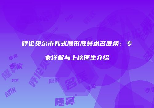 呼伦贝尔市韩式隐形隆鼻术名医榜：专家详解与上榜医生介绍