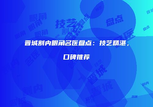 晋城割内眼角名医盘点：技艺精湛，口碑推荐