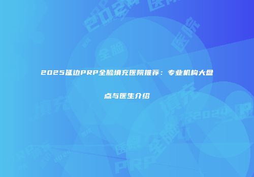 2025延边PRP全脸填充医院推荐：专业机构大盘点与医生介绍