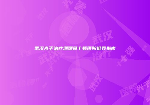 武汉光子治疗酒糟鼻十强医院推荐指南