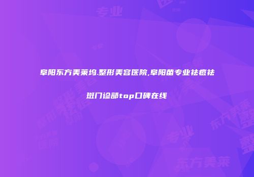 阜阳东方美莱坞.整形美容医院,阜阳苗专业祛痘祛斑门诊部top口碑在线