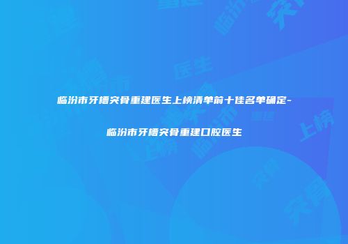 临汾市牙槽突骨重建医生上榜清单前十佳名单确定-临汾市牙槽突骨重建口腔医生