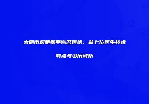太原市瘦腿瘦手臂名医榜：前七位医生技术特点与资历解析