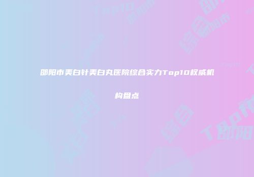 邵阳市美白针美白丸医院综合实力Top10权威机构盘点