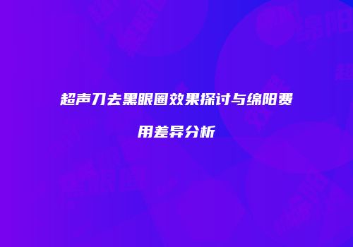 超声刀去黑眼圈效果探讨与绵阳费用差异分析