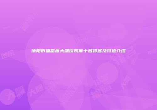 德阳市抽脂瘦大腿医院前十名排名及特色介绍
