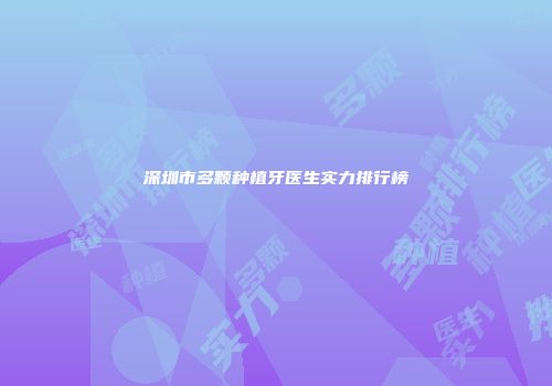 深圳市多颗种植牙医生实力排行榜