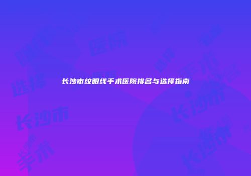 长沙市纹眼线手术医院排名与选择指南