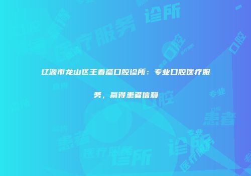 辽源市龙山区王春彦口腔诊所：专业口腔医疗服务，赢得患者信赖