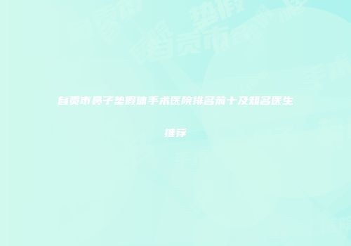 自贡市鼻子垫假体手术医院排名前十及知名医生推荐