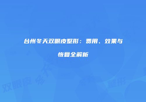 台州冬天双眼皮整形：费用、效果与恢复全解析