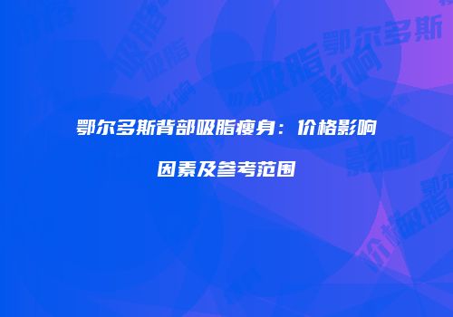 鄂尔多斯背部吸脂瘦身：价格影响因素及参考范围