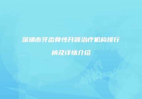 深圳市牙齿骨性开颌治疗机构排行榜及详情介绍