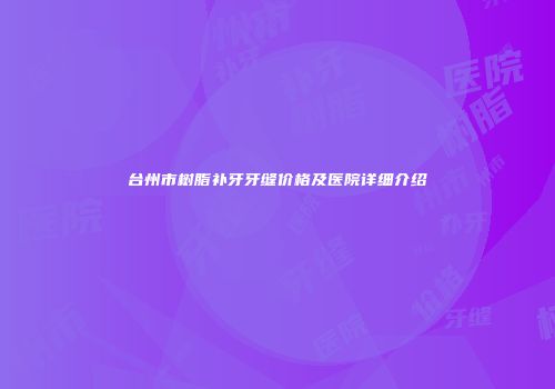台州市树脂补牙牙缝价格及医院详细介绍