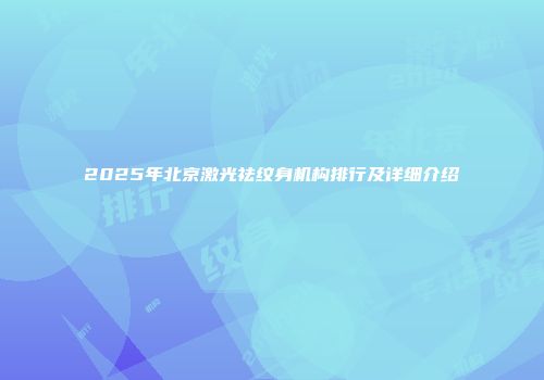 2025年北京激光祛纹身机构排行及详细介绍
