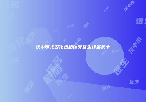 汉中市光固化树脂镶牙医生排名前十