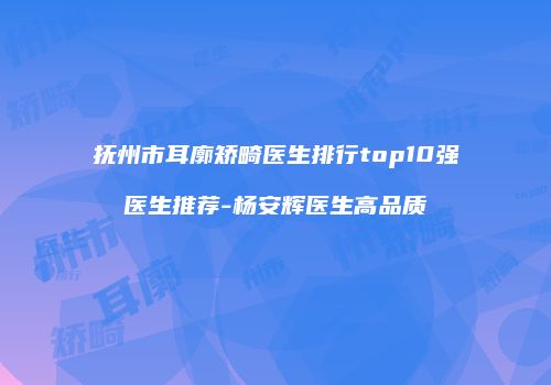 抚州市耳廓矫畸医生排行top10强医生推荐-杨安辉医生高品质