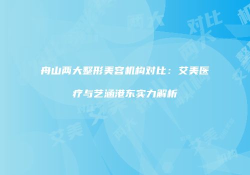 舟山两大整形美容机构对比：艾美医疗与艺涵港东实力解析