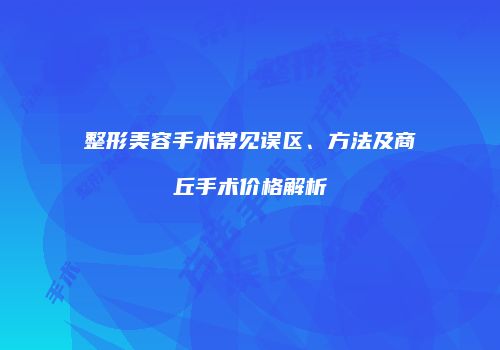 整形美容手术常见误区、方法及商丘手术价格解析