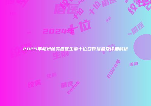 2025年赣州纹雾眉医生前十位口碑排名及详细解析