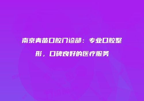 南京青苗口腔门诊部：专业口腔整形，口碑良好的医疗服务