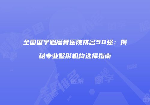 全国国字脸磨骨医院排名50强：揭秘专业整形机构选择指南