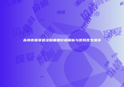 永州市保妥适注射瘦腿价格解析与医院医生推荐